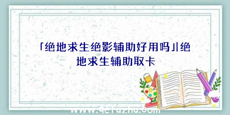 「绝地求生绝影辅助好用吗」|绝地求生辅助取卡